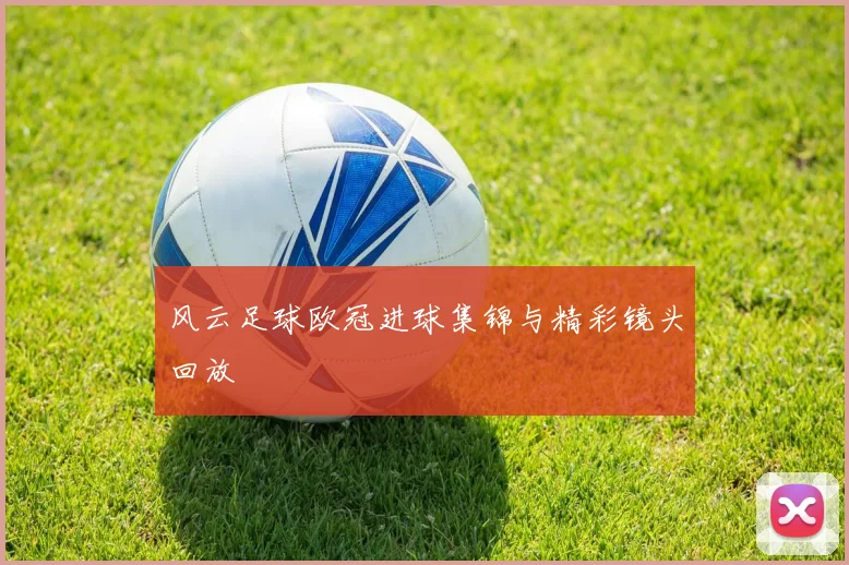 风云足球欧冠进球集锦与精彩镜头回放