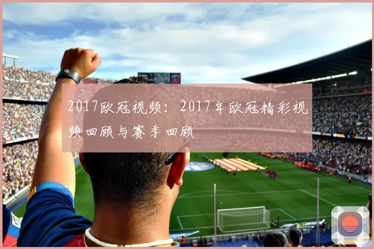 2017欧冠视频:2017年欧冠精彩视频回顾与赛季回顾