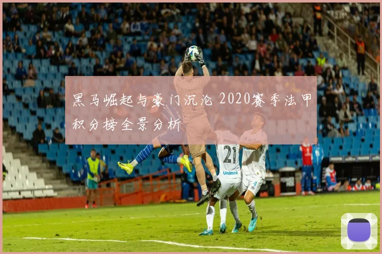 黑马崛起与豪门沉沦 2020赛季法甲积分榜全景分析