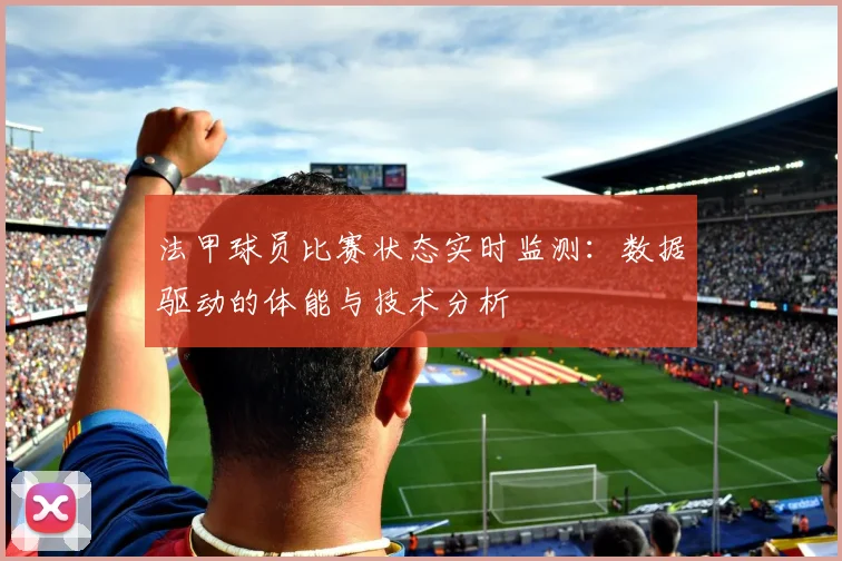 法甲球员比赛状态实时监测：数据驱动的体能与技术分析