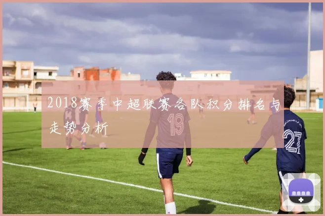 2018赛季中超联赛各队积分排名与走势分析