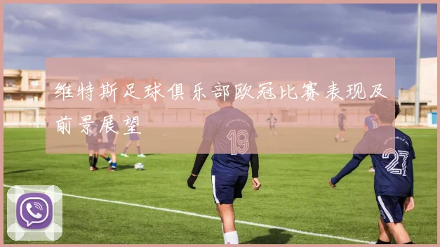 维特斯足球俱乐部欧冠比赛表现及前景展望