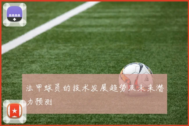 法甲球员的技术发展趋势及未来潜力预测