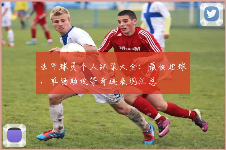 法甲球员个人纪录大全：最快进球、单场助攻等奇迹表现汇总