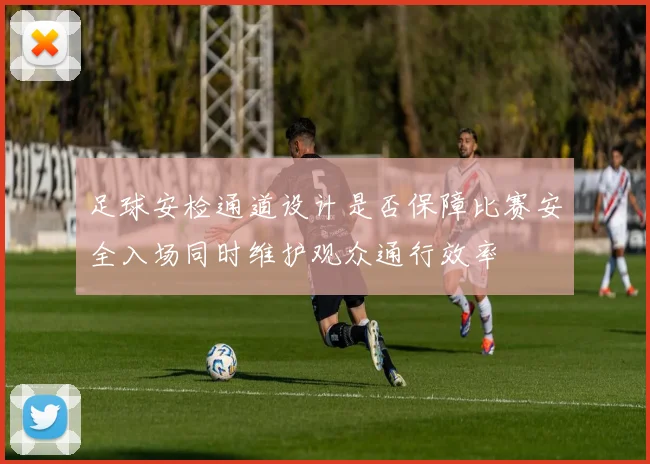 足球安检通道设计是否保障比赛安全入场同时维护观众通行效率