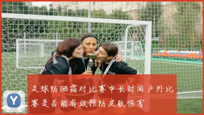 足球防晒霜对比赛中长时间户外比赛是否能有效预防皮肤伤害